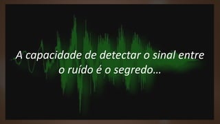 A capacidade de detectar o sinal entre
o ruído é o segredo…
 