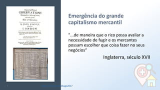 Emergência do grande
capitalismo mercantil
7
"...de maneira que o rico possa avaliar a
necessidade de fugir e os mercantes
possam escolher que coisa fazer no seus
negócios“
Inglaterra, século XVII
http://bit.ly/sinan24ago2017
 