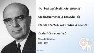 “A boa vigilância não garante
necessariamente a tomada de
decisões certas, mas reduz a chance
de decisões erradas.”
Alexander Langmuir
1910 - 1993
6http://bit.ly/sinan24ago2017
 