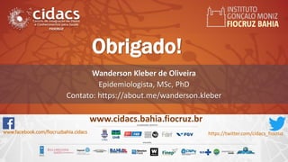 www.cidacs.bahia.fiocruz.br
Wanderson Kleber de Oliveira
Epidemiologista, MSc, PhD
Contato: https://about.me/wanderson.kleber
www.facebook.com/fiocruzbahia.cidacs https://twitter.com/cidacs_fiocruz
Obrigado!
 