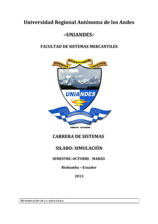 Universidad Regional Autónoma de los Andes
–UNIANDES–
FACULTAD DE SISTEMAS MERCANTILES
CARRERA DE SISTEMAS
SILABO: SIMULACIÓN
SEMESTRE: OCTUBRE - MARZO
Riobamba – Ecuador
2013
DENOMINACIÓN DE LA ASIGNATURA:
 