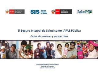 El Seguro Integral de Salud como IAFAS Pública
Evolución, avances y perspectivas
José Carlos Del Carmen Sara
Asesor de Alta Dirección
SEGURO INTEGRAL DE SALUD
 