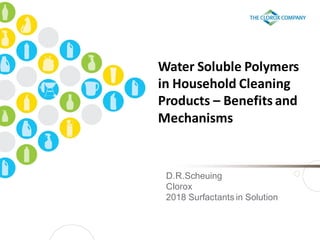 Water Soluble Polymers
in Household Cleaning
Products – Benefits and
Mechanisms
D.R.Scheuing
Clorox
2018 Surfactants in Solution
 