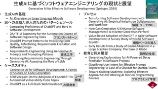 生成AIに基づくソフトウェアエンジニアリングの現状と展望
Generative AI for Effective Software Development (Springer, 2024)
• 生成AIの基礎
– An Overview on Large Language Models
• SEへの生成AI導入のためのパターンとツール
– Comparing Proficiency of ChatGPT and Bard in
Software Development
– DAnTE: A Taxonomy for the Automation Degree of
Software Engineering Tasks
– ChatGPT Prompt Patterns for Improving Code
Quality, Refactoring, Requirements Elicitation and
Software Design
– Requirements Engineering Using Generative AI:
Prompts and Prompting Patterns
– Advancing Requirements Engineering Through
Generative AI: Assessing the Role of LLMs
• ケーススタディ
– Generative AI for Software Development: A Family
of Studies on Code Generation
– BERTVRepair: On the Adoption of CodeBERT for
Automated Vulnerability Code Repair
– ChatGPT as a Full-Stack Web Developer
• プロセス
– Transforming Software Development with
Generative AI: Empirical Insights on Collaboration
and Workflow
– How Can Generative AI Enhance Software
Management? Is It Better Done than Perfect?
– Value-Based Adoption of ChatGPT in Agile Software
Development: A Survey Study of Nordic Software
Experts
– Early Results from a Study of GenAI Adoption in a
Large Brazilian Company: The Case of Globo
• 教育と将来展望
– Generating Explanations for AI-Powered Delay
Prediction in Software Projects
– Classifying User Intent for Effective Prompt
Engineering: A Case of a Chatbot for Startup Teams
– Toward Guiding Students: Exploring Effective
Approaches for Utilizing AI Tools in Programming
Courses
16
プロンプトパターン
要求工学
AI開発者
協調・ワークフロー
コード
関連
価値ベースの導入
説明の生成
プログラミング学習
 