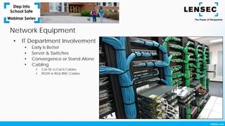 Network Equipment
• IT Department Involvement
• Early Is Better
• Server & Switches
• Convergence or Stand Alone
• Cabling
• Cat 5E vs Cat 6 Cables
• RG59 or RG6 BNC Cables
 