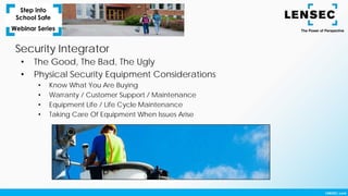 Security Integrator
• The Good, The Bad, The Ugly
• Physical Security Equipment Considerations
• Know What You Are Buying
• Warranty / Customer Support / Maintenance
• Equipment Life / Life Cycle Maintenance
• Taking Care Of Equipment When Issues Arise
 