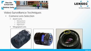 Video Surveillance Techniques
• Camera Lens Selection
• Zoom Lens
• Manual Zoom
• Optical Zoom
• Digital Zoom
• Megapixel Lens
 