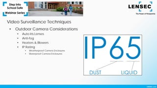 Video Surveillance Techniques
• Outdoor Camera Considerations
• Auto Iris Lenses
• Anti-fog
• Heaters & Blowers
• IP Rating
• Weatherproof Camera Enclosures
• Waterproof Camera Enclosures
 