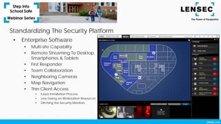 Standardizing The Security Platform
• Enterprise Software
• Multi-site Capability
• Remote Streaming To Desktop,
Smartphones & Tablets
• First Responder
• Team Collaboration
• Neighboring Cameras
• Map Navigation
• Thin Client Access
• Eases Installation Process
• Less Taxing on Workstation Resources
• Ditching the Security Monitors
 