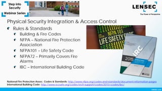 Building & Fire Codes
NFPA – National Fire Protection
Association
NFPA101 – Life Safety Code
NFPA72 – Primarily Covers Fire
Alarms
IBC – International Building Code
Rules & Standards
Physical Security Integration & Access Control
National Fire Protection Assoc. Codes & Standards: http://www.nfpa.org/codes-and-standards/document-information-pages
International Building Code: http://www.iccsafe.org/codes-tech-support/codes/2015-i-codes/ibc/
 