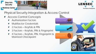 Authorization Factors
Multifactor Credentials
2 Factors – Keyfob & PIN
3 Factors – Keyfob, PIN & Fingerprint
4 Factors – Keyfob, PIN, Fingerprint &
Manned Checkpoint
Access Control Concepts
Physical Security Integration & Access Control
 