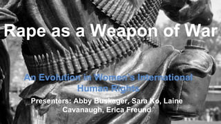 An Evolution in Women’s International
Human Rights
Rape as a Weapon of War
Presenters: Abby Buskager, Sara Ko, Laine
Cavanaugh, Erica Freund
 