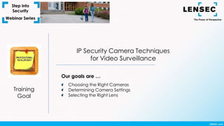 Training
Goal
IP Security Camera Techniques
for Video Surveillance
Our goals are …
Choosing the Right Cameras
Determining Camera Settings
Selecting the Right Lens
 