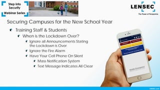 Training Staff & Students
When is the Lockdown Over?
Ignore all Announcements Stating
the Lockdown is Over
Ignore the Fire Alarm
Have Your Cell Phone On Silent
Mass Notification System
Text Message Indicates All Clear
Securing Campuses for the New School Year
 