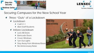 Three “Outs” of a Lockdown
Lockdown
Call 9-1-1
Alert Staff/Students
Initiate Lockdown
Lock All Doors
Barricade Doors
Cover Windows
Turn Out Lights
Stay Away from Windows/Doors
No Unnecessary Noise
Securing Campuses for the New School Year
 
