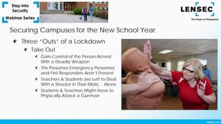 Securing Campuses for the New School Year
Three “Outs” of a Lockdown
Take Out
Gain Control of the Person Armed
With a Deadly Weapon
This Presumes Emergency Personnel
and First Responders Aren’t Present
Teachers & Students are Left to Deal
With a Shooter in Their Midst… Alone
Students & Teachers Might Have to
Physically Attack a Gunman
 