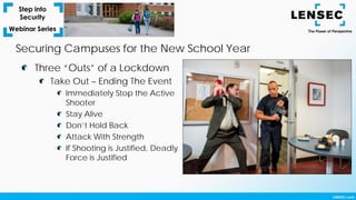 Securing Campuses for the New School Year
Three “Outs” of a Lockdown
Take Out – Ending The Event
Immediately Stop the Active
Shooter
Stay Alive
Don’t Hold Back
Attack With Strength
If Shooting is Justified, Deadly
Force is Justified
 