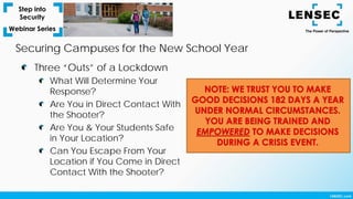 Securing Campuses for the New School Year
Three “Outs” of a Lockdown
What Will Determine Your
Response?
Are You in Direct Contact With
the Shooter?
Are You & Your Students Safe
in Your Location?
Can You Escape From Your
Location if You Come in Direct
Contact With the Shooter?
 