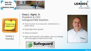 Today’s
Panelist
Gary L. Sigrist, Jr.
President & CEO
Safeguard Risk Solutions
30 year career as an educator, administrator, &
police officer
Nationally known speaker
Safety Consultant
Helps clients identify vulnerabilities, plan accordingly,
train thoroughly & respond effectively
 