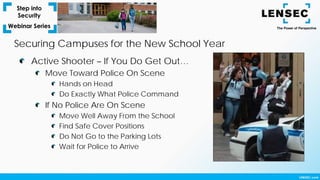 Securing Campuses for the New School Year
Active Shooter – If You Do Get Out…
Move Toward Police On Scene
Hands on Head
Do Exactly What Police Command
If No Police Are On Scene
Move Well Away From the School
Find Safe Cover Positions
Do Not Go to the Parking Lots
Wait for Police to Arrive
 