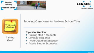 Training
Goal
Securing Campuses for the New School Year
Topics for Webinar:
Training Staff & Students
Levels of Response
Three Outs of a Lockdown
Active Shooter Scenarios
 