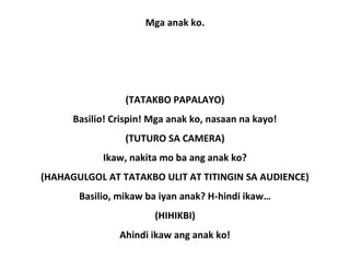 Mga anak ko.
(TATAKBO PAPALAYO)
Basilio! Crispin! Mga anak ko, nasaan na kayo!
(TUTURO SA CAMERA)
Ikaw, nakita mo ba ang anak ko?
(HAHAGULGOL AT TATAKBO ULIT AT TITINGIN SA AUDIENCE)
Basilio, mikaw ba iyan anak? H-hindi ikaw…
(HIHIKBI)
Ahindi ikaw ang anak ko!
 