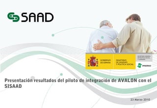 Presentación resultados del piloto de integración de AVALON con el
SISAAD
23 Marzo 2010

 