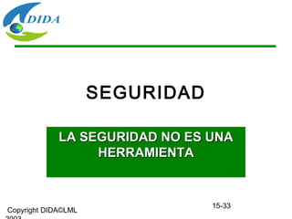 Copyright DIDA©LML
15-33
SEGURIDAD
LA SEGURIDAD NO ES UNALA SEGURIDAD NO ES UNA
HERRAMIENTAHERRAMIENTA
 