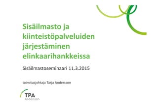 Sisäilmasto ja
kiinteistöpalveluiden
järjestäminen
elinkaarihankkeissa
Sisäilmastoseminaari 11.3.2015
toimitusjohtaja Tarja Andersson
 