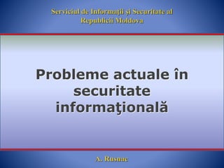 Serviciul de Informaţii şi Securitate al
Republicii Moldova
Probleme actuale în
securitate
informaţională
A. Rusnac
 