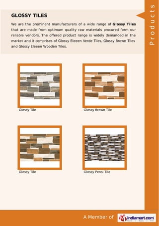 We are the prominent manufacturers of a wide range of Glossy Tiles
that are made from optimum quality raw materials procured form our
reliable vendors. The oﬀered product range is widely demanded in the
market and it comprises of Glossy Eleeen Verde Tiles, Glossy Brown Tiles
and Glossy Eleeen Wooden Tiles.

Glossy Tile

Glossy Brown Tile

Glossy Tile

Glossy Pensi Tile

A Member of

Products

GLOSSY TILES

 