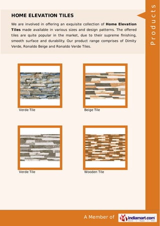 We are involved in oﬀering an exquisite collection of Home Elevation
Tiles made available in various sizes and design patterns. The oﬀered
tiles are quite popular in the market, due to their supreme ﬁnishing,
smooth surface and durability. Our product range comprises of Dimity
Verde, Ronaldo Beige and Ronaldo Verde Tiles.

Verde Tile

Beige Tile

Verde Tile

Wooden Tile

A Member of

Products

HOME ELEVATION TILES

 