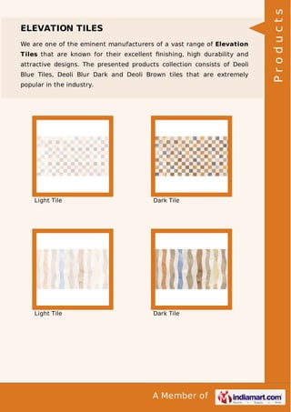 We are one of the eminent manufacturers of a vast range of Elevation
Tiles that are known for their excellent ﬁnishing, high durability and
attractive designs. The presented products collection consists of Deoli
Blue Tiles, Deoli Blur Dark and Deoli Brown tiles that are extremely
popular in the industry.

Light Tile

Dark Tile

Light Tile

Dark Tile

A Member of

Products

ELEVATION TILES

 
