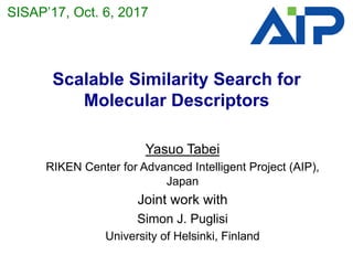 Scalable Similarity Search for
Molecular Descriptors	
Yasuo Tabei
RIKEN Center for Advanced Intelligent Project (AIP),
Japan
Joint work with
Simon J. Puglisi
University of Helsinki, Finland
	
SISAP’17, Oct. 6, 2017	
 