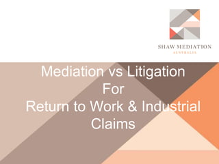 Mediation vs Litigation
For
Return to Work & Industrial
Claims
 