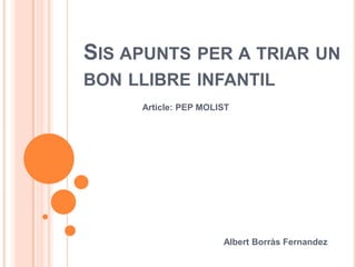 SIS APUNTS PER A TRIAR UN
BON LLIBRE INFANTIL
     Article: PEP MOLIST




                      Albert Borràs Fernandez
 