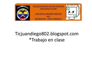Ticjuandiego802.blogspot.com
*Trabajo en clase
 