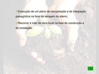 Execução de um plano de recuperação e de integração paisagística na fase de selagem do aterro; Recorrer à mão de obra local na fase de construção e de instalação. 