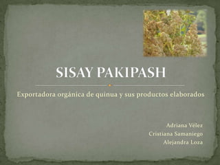 Exportadora orgánica de quinua y sus productos elaborados SISAYPAKIPASH Adriana Vélez Cristiana Samaniego Alejandra Loza 