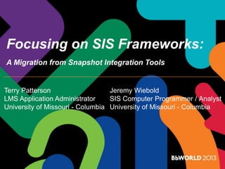 Focusing on SIS Frameworks:
A Migration from Snapshot Integration Tools
Terry Patterson
LMS Application Administrator
University of Missouri - Columbia
Jeremy Wiebold
SIS Computer Programmer / Analyst
University of Missouri - Columbia
 