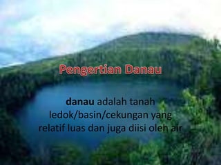 danau adalah tanah 
ledok/basin/cekungan yang 
relatif luas dan juga diisi oleh air 
 