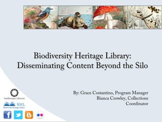 Biodiversity Heritage Library:
Disseminating Content Beyond the Silo


               By: Grace Costantino, Program Manager
                          Bianca Crowley, Collections
                                          Coordinator
 