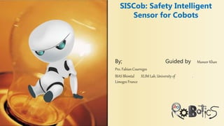 By; Guided by Muneer Khan
Pro. Fabian Courreges
BIAS Bhimtal XLIM Lab, University of .
Limoges France
SISCob: Safety Intelligent
Sensor for Cobots
 
