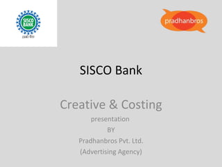 SISCO Bank Creative & Costing presentation  BY Pradhanbros Pvt. Ltd. (Advertising Agency) 