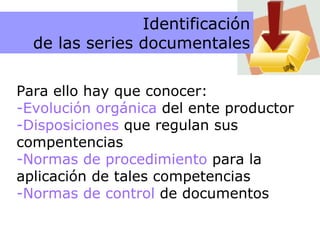 Información necesaria Para ello hay que conocer: Evolución orgánica  del ente productor Disposiciones  que regulan sus compentencias Normas de procedimiento  para la aplicación de tales competencias Normas de control  de documentos Identificación de las series documentales 