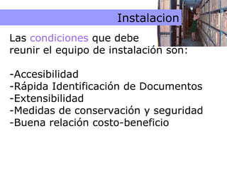 Condiciones Instalacion Las  condiciones  que debe  reunir el equipo de instalación son: -Accesibilidad -Rápida Identificación de Documentos -Extensibilidad -Medidas de conservación y seguridad -Buena relación costo-beneficio 