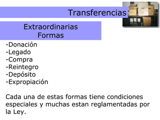 Trasnferencias Extraordinarias Transferencias -Donación -Legado -Compra -Reintegro -Depósito -Expropiación Cada una de estas formas tiene condiciones especiales y muchas estan reglamentadas por la Ley. Extraordinarias Formas 