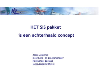 HET SIS pakket
is een achterhaald concept



      Jacco Jasperse
      Informatie- en procesmanager
      Hogeschool Zeeland
      jacco.jasperse@hz.nl
 
