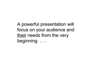 A powerful presentation will focus on your audience and  their  needs from the very beginning  . . .   