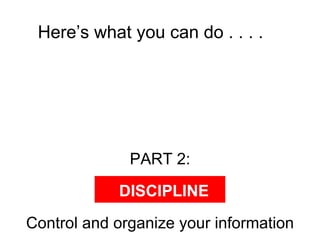 Here’s what you can do . . . .  PART 2: Control and organize your information DISCIPLINE 
